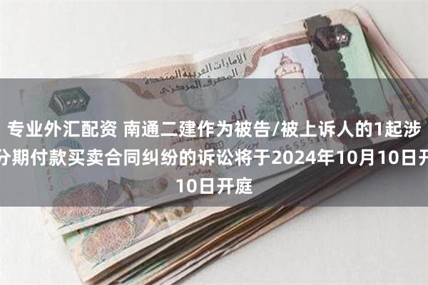 专业外汇配资 南通二建作为被告/被上诉人的1起涉及分期付款买卖合同纠纷的诉讼将于2024年10月10日开庭