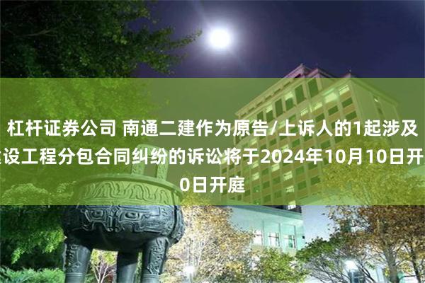 杠杆证券公司 南通二建作为原告/上诉人的1起涉及建设工程分包合同纠纷的诉讼将于2024年10月10日开庭