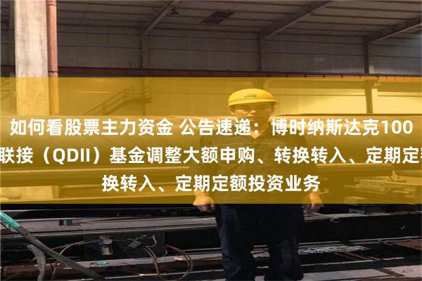 如何看股票主力资金 公告速递：博时纳斯达克100ETF发起式联接（QDII）基金调整大额申购、转换转入、定期定额投资业务