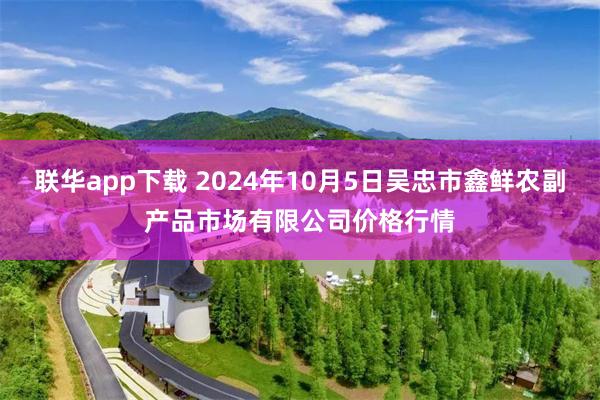 联华app下载 2024年10月5日吴忠市鑫鲜农副产品市场有限公司价格行情