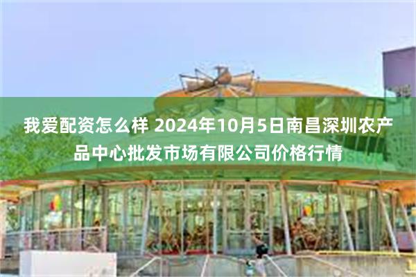 我爱配资怎么样 2024年10月5日南昌深圳农产品中心批发市场有限公司价格行情