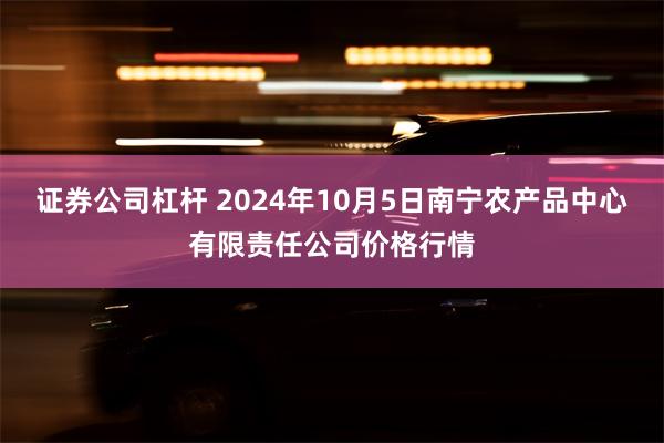 证券公司杠杆 2024年10月5日南宁农产品中心有限责任公司价格行情