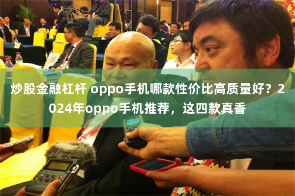 炒股金融杠杆 oppo手机哪款性价比高质量好？2024年oppo手机推荐，这四款真香