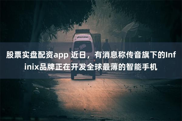 股票实盘配资app 近日，有消息称传音旗下的Infinix品牌正在开发全球最薄的智能手机