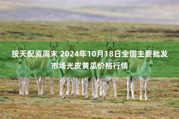 按天配资周末 2024年10月18日全国主要批发市场光皮黄瓜价格行情