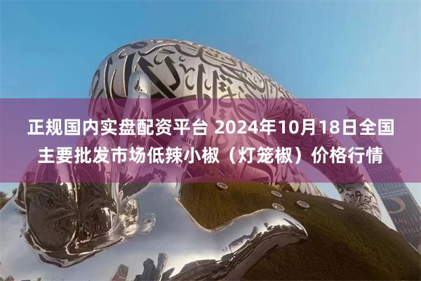 正规国内实盘配资平台 2024年10月18日全国主要批发市场低辣小椒（灯笼椒）价格行情