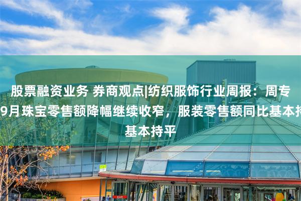 股票融资业务 券商观点|纺织服饰行业周报：周专题-9月珠宝零售额降幅继续收窄，服装零售额同比基本持平