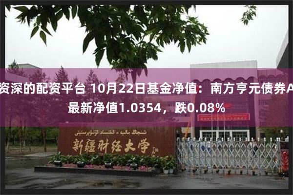 资深的配资平台 10月22日基金净值：南方亨元债券A最新净值1.0354，跌0.08%