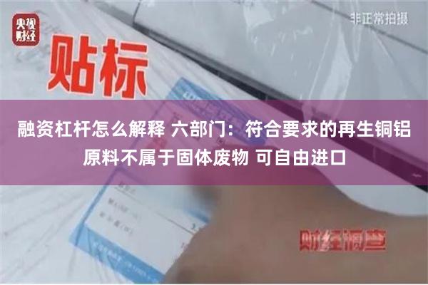 融资杠杆怎么解释 六部门：符合要求的再生铜铝原料不属于固体废物 可自由进口