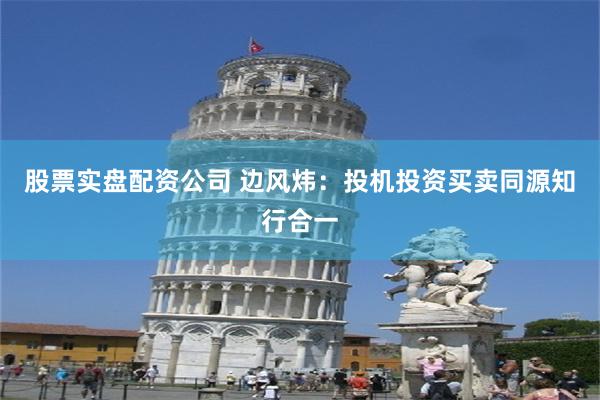 股票实盘配资公司 边风炜：投机投资买卖同源知行合一