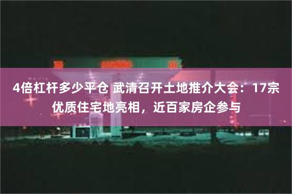 4倍杠杆多少平仓 武清召开土地推介大会：17宗优质住宅地亮相，近百家房企参与