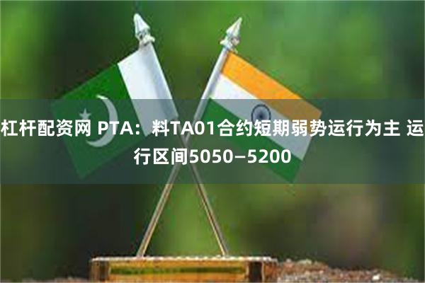 杠杆配资网 PTA：料TA01合约短期弱势运行为主 运行区间5050—5200