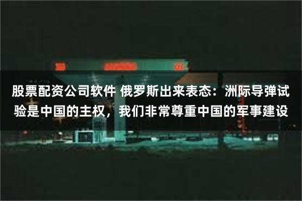 股票配资公司软件 俄罗斯出来表态：洲际导弹试验是中国的主权，我们非常尊重中国的军事建设