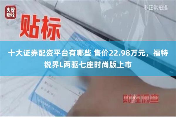 十大证券配资平台有哪些 售价22.98万元，福特锐界L两驱七座时尚版上市