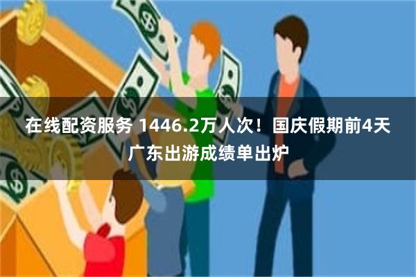 在线配资服务 1446.2万人次！国庆假期前4天广东出游成绩单出炉