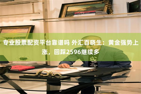 专业股票配资平台靠谱吗 外汇百晓生：黄金强势上涨，回踩2596继续多