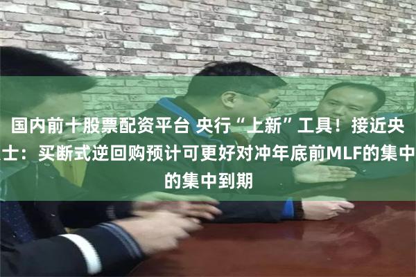 国内前十股票配资平台 央行“上新”工具！接近央行人士：买断式逆回购预计可更好对冲年底前MLF的集中到期