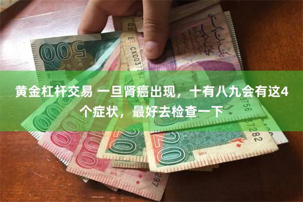 黄金杠杆交易 一旦肾癌出现，十有八九会有这4个症状，最好去检查一下