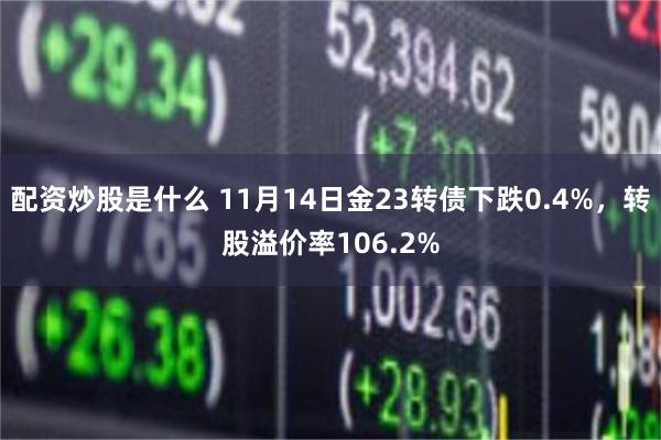 配资炒股是什么 11月14日金23转债下跌0.4%，转股溢价率106.2%