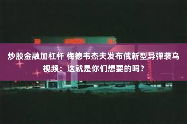 炒股金融加杠杆 梅德韦杰夫发布俄新型导弹袭乌视频：这就是你们想要的吗？