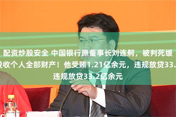 配资炒股安全 中国银行原董事长刘连舸，被判死缓，并处没收个人全部财产！他受贿1.21亿余元，违规放贷33.2亿余元