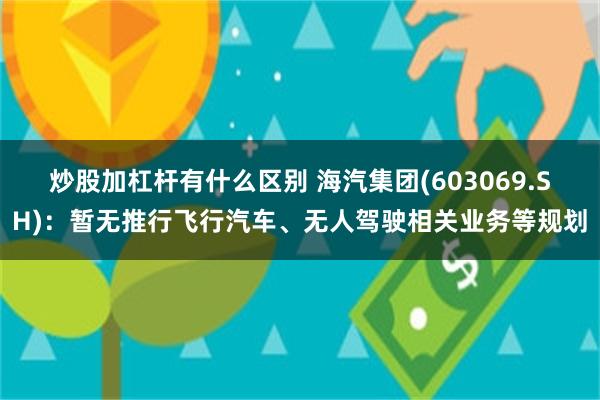 炒股加杠杆有什么区别 海汽集团(603069.SH)：暂无推行飞行汽车、无人驾驶相关业务等规划