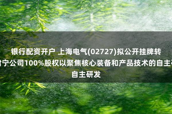 银行配资开户 上海电气(02727)拟公开挂牌转让肃宁公司100%股权以聚焦核心装备和产品技术的自主研发