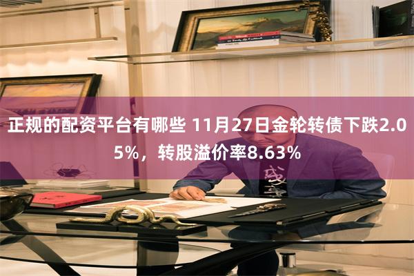 正规的配资平台有哪些 11月27日金轮转债下跌2.05%，转股溢价率8.63%