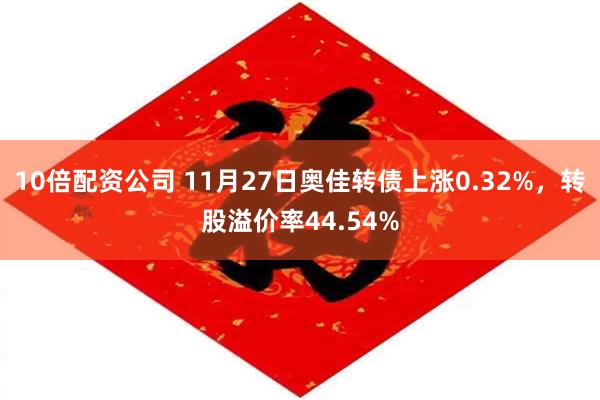 10倍配资公司 11月27日奥佳转债上涨0.32%，转股溢价率44.54%