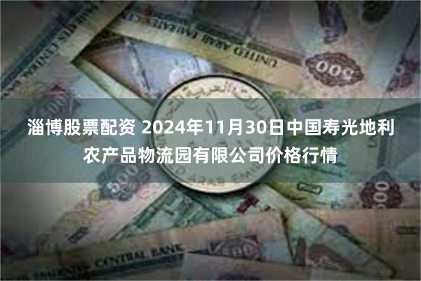 淄博股票配资 2024年11月30日中国寿光地利农产品物流园有限公司价格行情