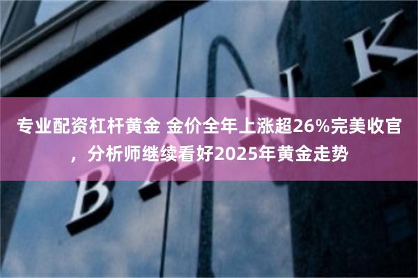 专业配资杠杆黄金 金价全年上涨超26%完美收官，分析师继续看好2025年黄金走势