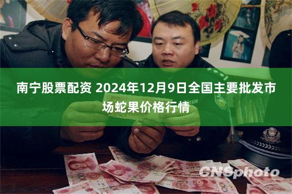 南宁股票配资 2024年12月9日全国主要批发市场蛇果价格行情