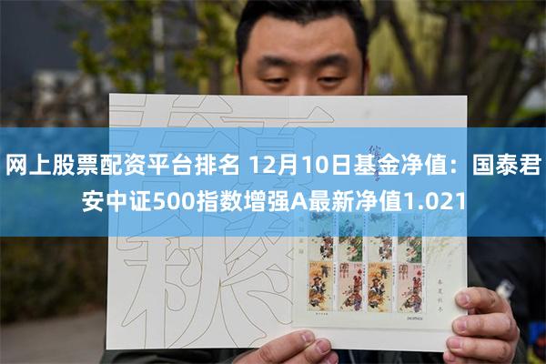 网上股票配资平台排名 12月10日基金净值：国泰君安中证500指数增强A最新净值1.021