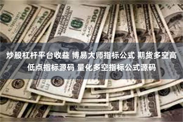 炒股杠杆平台收益 博易大师指标公式 期货多空高低点指标源码 量化多空指标公式源码