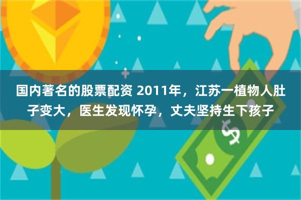 国内著名的股票配资 2011年，江苏一植物人肚子变大，医生发现怀孕，丈夫坚持生下孩子