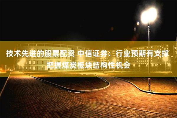 技术先进的股票配资 中信证券：行业预期有支撑 把握煤炭板块结构性机会