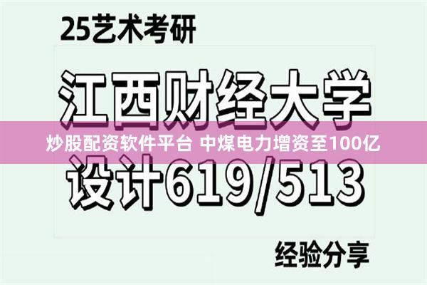 炒股配资软件平台 中煤电力增资至100亿