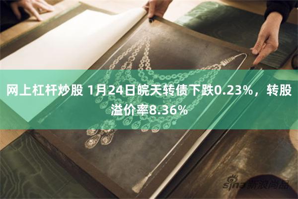 网上杠杆炒股 1月24日皖天转债下跌0.23%，转股溢价率8.36%