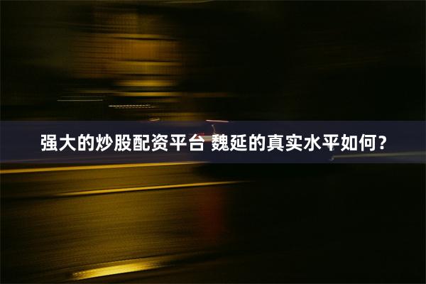 强大的炒股配资平台 魏延的真实水平如何？