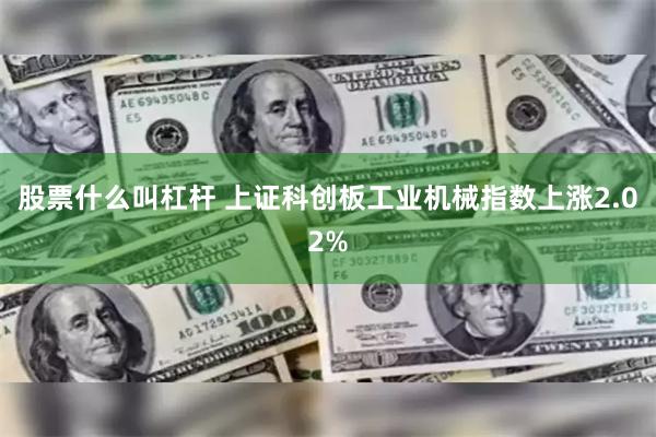 股票什么叫杠杆 上证科创板工业机械指数上涨2.02%