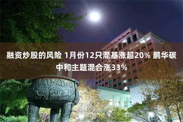 融资炒股的风险 1月份12只混基涨超20% 鹏华碳中和主题混合涨33%