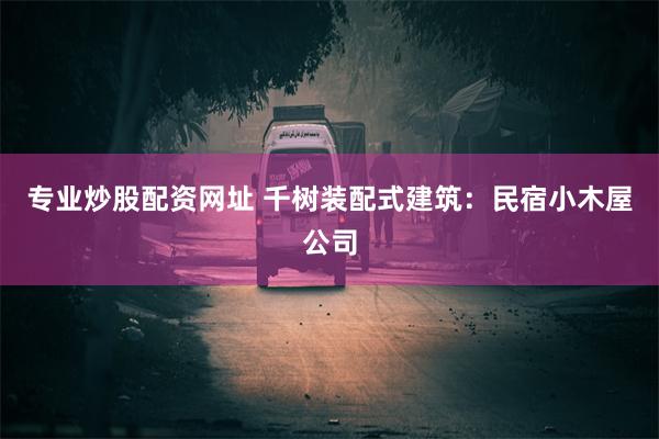 专业炒股配资网址 千树装配式建筑：民宿小木屋公司